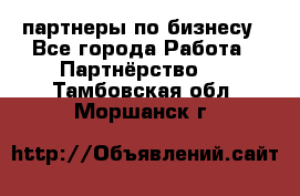 партнеры по бизнесу - Все города Работа » Партнёрство   . Тамбовская обл.,Моршанск г.